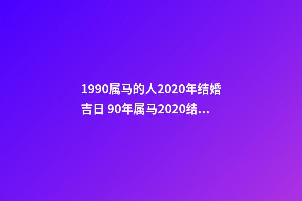 1990属马的人2020年结婚吉日 90年属马2020结婚大利月 2021年属马结婚吉日，2021年6月份结婚黄道吉日-第1张-观点-玄机派